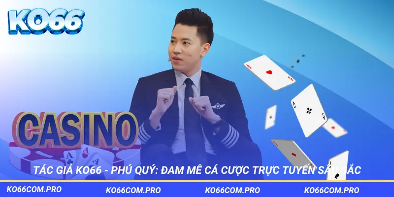 Tác giả KO66 – Phú Quý đam mê cá cược trực tuyến sâu sắc